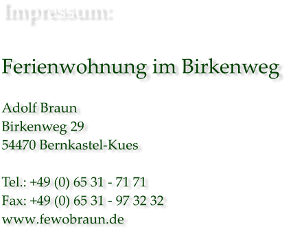 Impressum:  Ferienwohnung im Birkenweg   Adolf Braun Birkenweg 29 54470 Bernkastel-Kues  Tel.: +49 (0) 65 31 - 71 71 Fax: +49 (0) 65 31 - 97 32 32 www.fewobraun.de