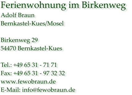 Ferienwohnung im Birkenweg  Adolf Braun Bernkastel-Kues/Mosel  Birkenweg 29 54470 Bernkastel-Kues  Tel.: +49 65 31 - 71 71 Fax: +49 65 31 - 97 32 32  www.fewobraun.de E-Mail: info@fewobraun.de